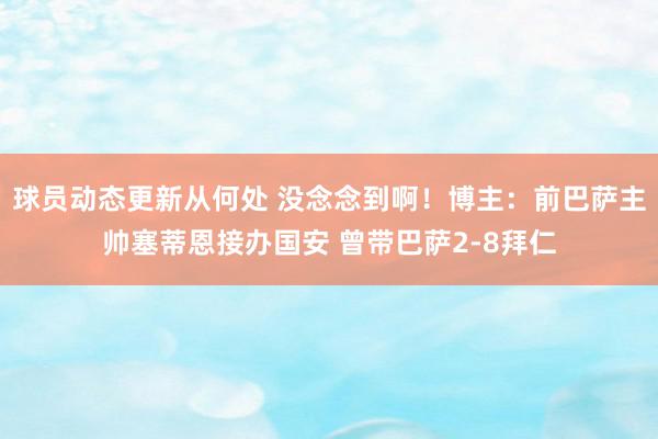 球员动态更新从何处 没念念到啊！博主：前巴萨主帅塞蒂恩接办国安 曾带巴萨2-8拜仁