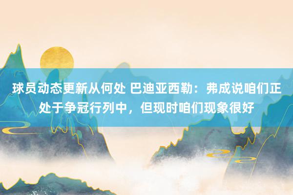 球员动态更新从何处 巴迪亚西勒：弗成说咱们正处于争冠行列中，但现时咱们现象很好