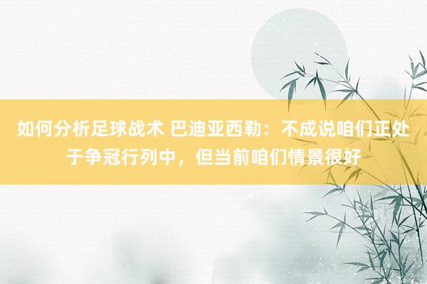 如何分析足球战术 巴迪亚西勒：不成说咱们正处于争冠行列中，但当前咱们情景很好