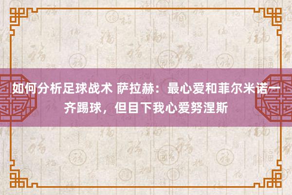 如何分析足球战术 萨拉赫：最心爱和菲尔米诺一齐踢球，但目下我心爱努涅斯