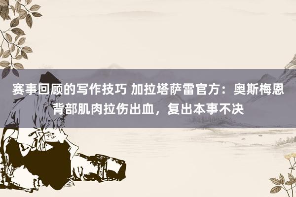 赛事回顾的写作技巧 加拉塔萨雷官方：奥斯梅恩背部肌肉拉伤出血，复出本事不决