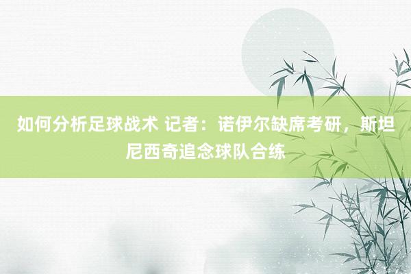 如何分析足球战术 记者：诺伊尔缺席考研，斯坦尼西奇追念球队合练