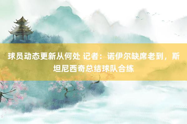 球员动态更新从何处 记者：诺伊尔缺席老到，斯坦尼西奇总结球队合练