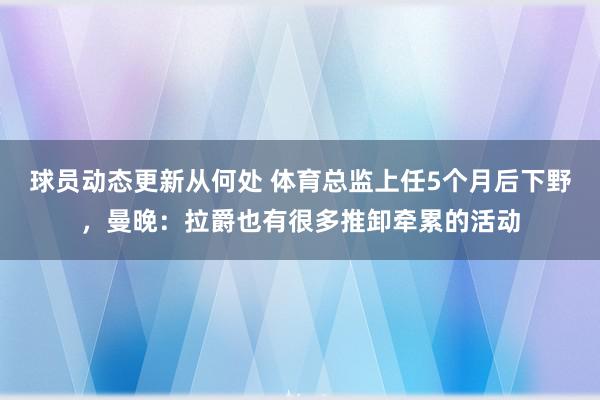 球员动态更新从何处 体育总监上任5个月后下野，曼晚：拉爵也有很多推卸牵累的活动