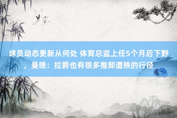 球员动态更新从何处 体育总监上任5个月后下野，曼晚：拉爵也有很多推卸遭殃的行径