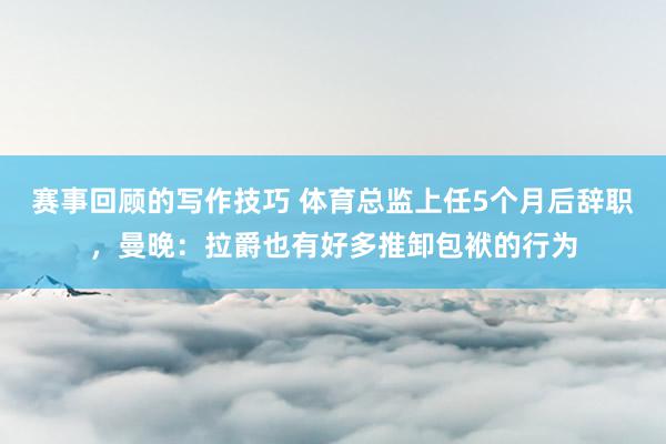 赛事回顾的写作技巧 体育总监上任5个月后辞职，曼晚：拉爵也有好多推卸包袱的行为