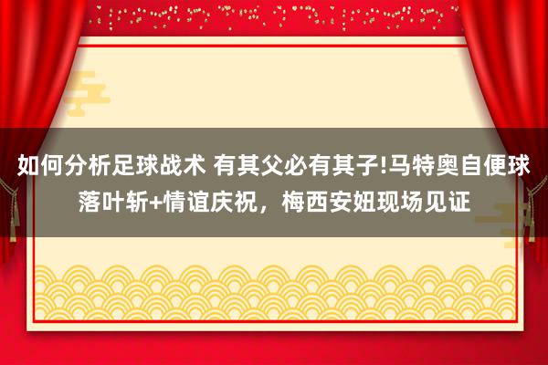 如何分析足球战术 有其父必有其子!马特奥自便球落叶斩+情谊庆祝，梅西安妞现场见证