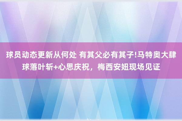 球员动态更新从何处 有其父必有其子!马特奥大肆球落叶斩+心思庆祝，梅西安妞现场见证