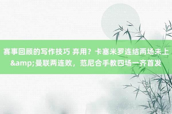 赛事回顾的写作技巧 弃用？卡塞米罗连结两场未上&曼联两连败，范尼合手教四场一齐首发