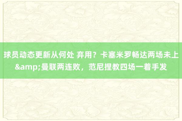 球员动态更新从何处 弃用？卡塞米罗畅达两场未上&曼联两连败，范尼捏教四场一着手发