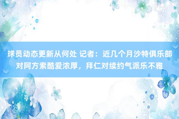 球员动态更新从何处 记者：近几个月沙特俱乐部对阿方索酷爱浓厚，拜仁对续约气派乐不雅