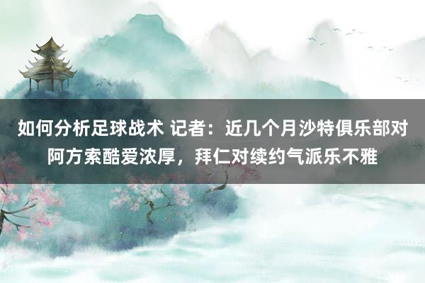 如何分析足球战术 记者：近几个月沙特俱乐部对阿方索酷爱浓厚，拜仁对续约气派乐不雅