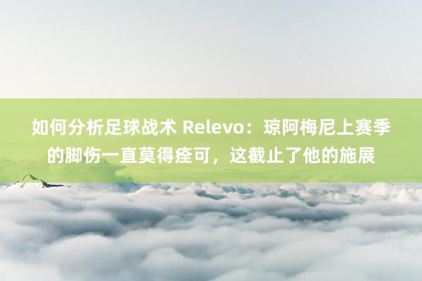 如何分析足球战术 Relevo：琼阿梅尼上赛季的脚伤一直莫得痊可，这截止了他的施展