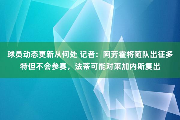 球员动态更新从何处 记者：阿劳霍将随队出征多特但不会参赛，法蒂可能对莱加内斯复出