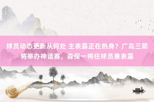 球员动态更新从何处 主表露正在热身？广岛三箭将举办神话赛，森保一将任球员兼表露