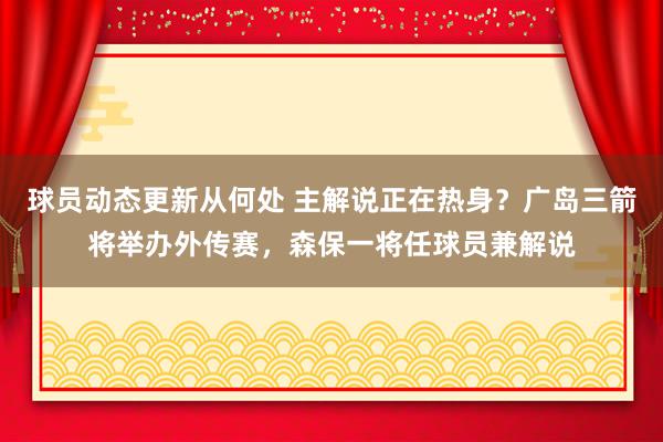 球员动态更新从何处 主解说正在热身？广岛三箭将举办外传赛，森保一将任球员兼解说