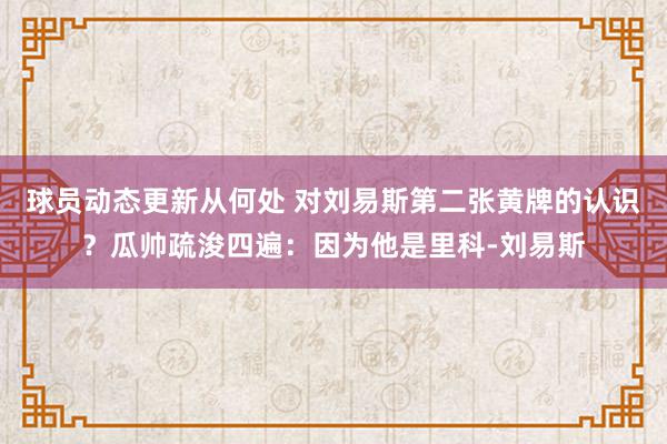 球员动态更新从何处 对刘易斯第二张黄牌的认识？瓜帅疏浚四遍：因为他是里科-刘易斯