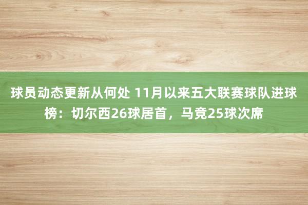 球员动态更新从何处 11月以来五大联赛球队进球榜：切尔西26球居首，马竞25球次席