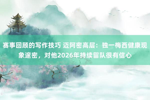 赛事回顾的写作技巧 迈阿密高层：独一梅西健康现象邃密，对他2026年持续留队很有信心