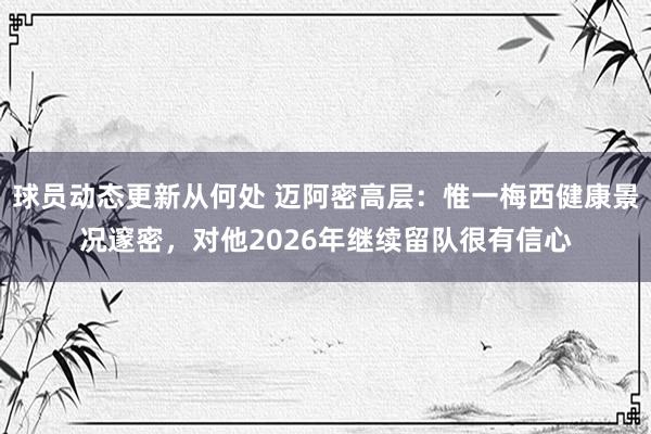 球员动态更新从何处 迈阿密高层：惟一梅西健康景况邃密，对他2026年继续留队很有信心