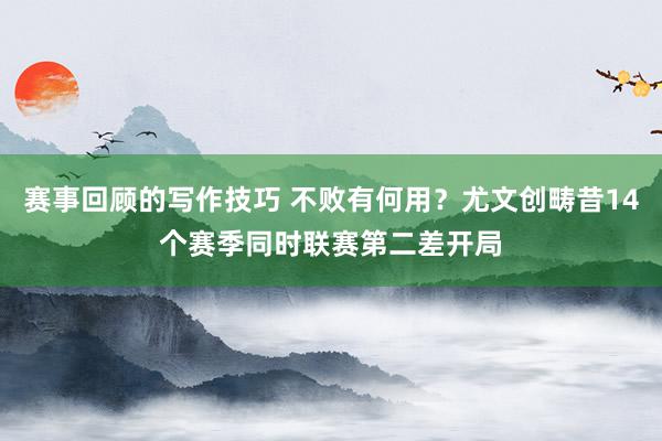 赛事回顾的写作技巧 不败有何用？尤文创畴昔14个赛季同时联赛第二差开局