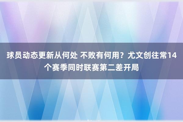 球员动态更新从何处 不败有何用？尤文创往常14个赛季同时联赛第二差开局