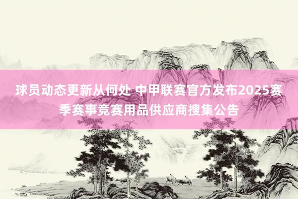 球员动态更新从何处 中甲联赛官方发布2025赛季赛事竞赛用品供应商搜集公告