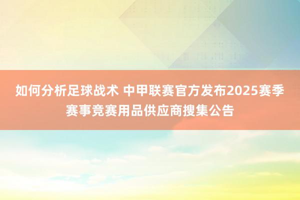 如何分析足球战术 中甲联赛官方发布2025赛季赛事竞赛用品供应商搜集公告