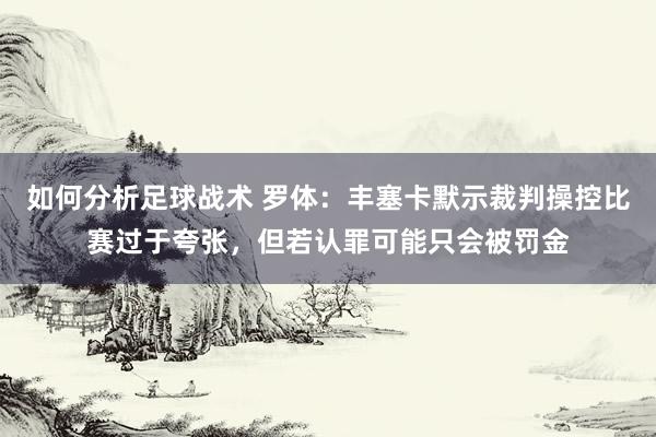 如何分析足球战术 罗体：丰塞卡默示裁判操控比赛过于夸张，但若认罪可能只会被罚金