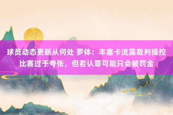 球员动态更新从何处 罗体：丰塞卡流露裁判操控比赛过于夸张，但若认罪可能只会被罚金