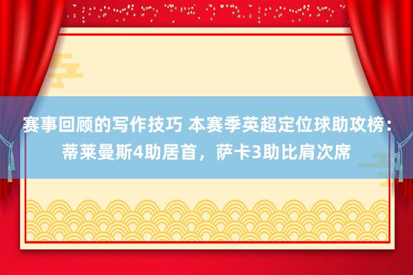 赛事回顾的写作技巧 本赛季英超定位球助攻榜：蒂莱曼斯4助居首，萨卡3助比肩次席