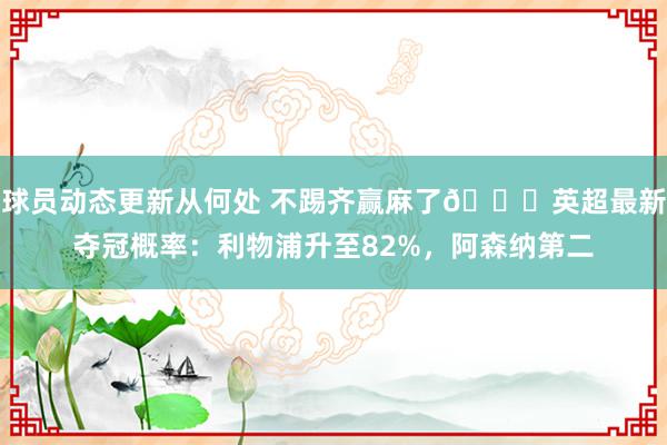 球员动态更新从何处 不踢齐赢麻了😅英超最新夺冠概率：利物浦升至82%，阿森纳第二