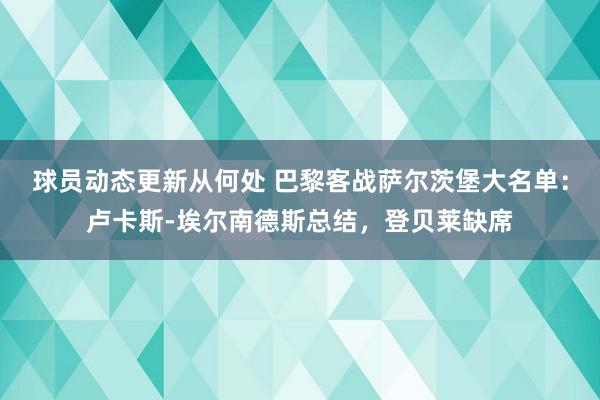 球员动态更新从何处 巴黎客战萨尔茨堡大名单：卢卡斯-埃尔南德斯总结，登贝莱缺席