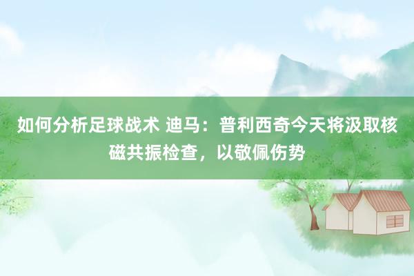 如何分析足球战术 迪马：普利西奇今天将汲取核磁共振检查，以敬佩伤势