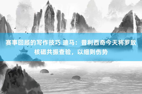 赛事回顾的写作技巧 迪马：普利西奇今天将罗致核磁共振查验，以细则伤势