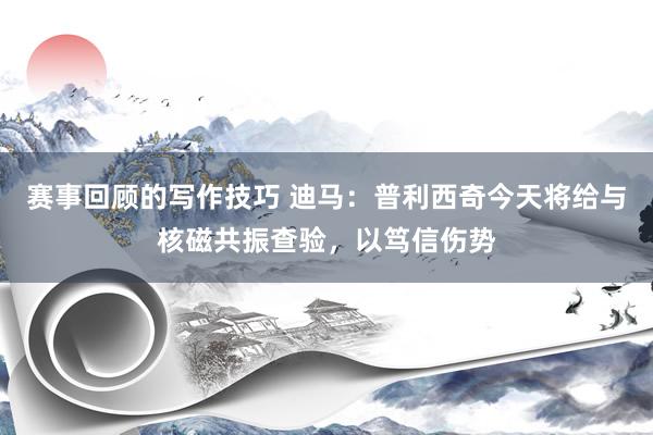 赛事回顾的写作技巧 迪马：普利西奇今天将给与核磁共振查验，以笃信伤势