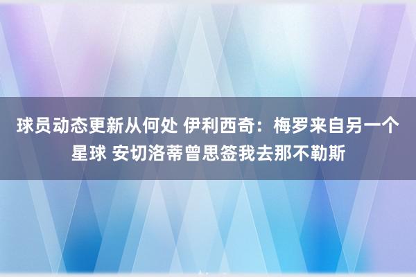 球员动态更新从何处 伊利西奇：梅罗来自另一个星球 安切洛蒂曾思签我去那不勒斯