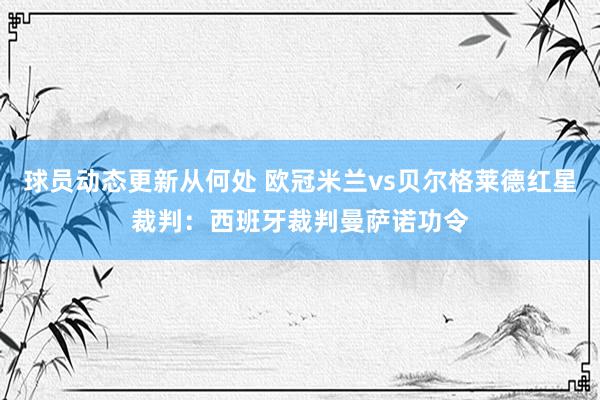 球员动态更新从何处 欧冠米兰vs贝尔格莱德红星裁判：西班牙裁判曼萨诺功令