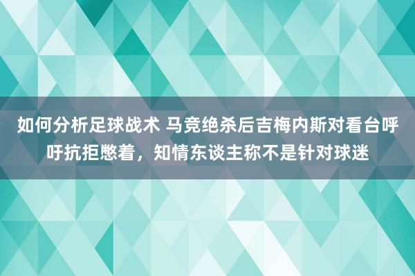 如何分析足球战术 马竞绝杀后吉梅内斯对看台呼吁抗拒憋着，知情东谈主称不是针对球迷