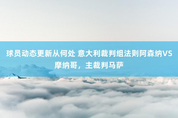 球员动态更新从何处 意大利裁判组法则阿森纳VS摩纳哥，主裁判马萨