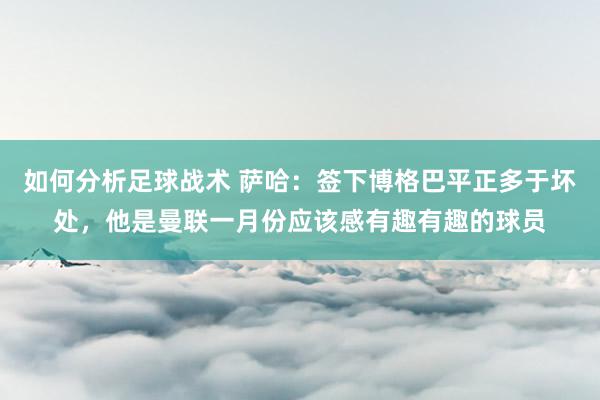 如何分析足球战术 萨哈：签下博格巴平正多于坏处，他是曼联一月份应该感有趣有趣的球员