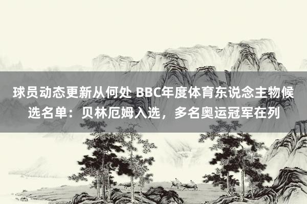 球员动态更新从何处 BBC年度体育东说念主物候选名单：贝林厄姆入选，多名奥运冠军在列