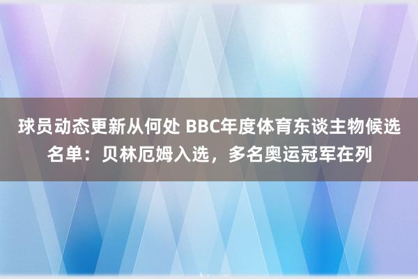 球员动态更新从何处 BBC年度体育东谈主物候选名单：贝林厄姆入选，多名奥运冠军在列