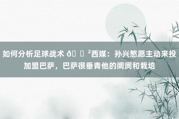 如何分析足球战术 😲西媒：孙兴慜愿主动来投加盟巴萨，巴萨很垂青他的阛阓和栽培