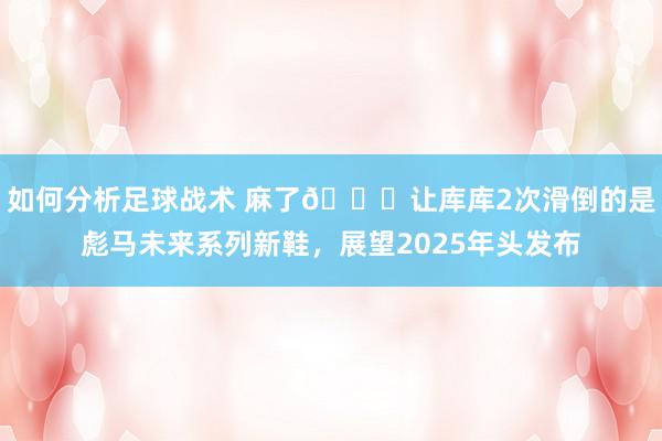 如何分析足球战术 麻了😂让库库2次滑倒的是彪马未来系列新鞋，展望2025年头发布