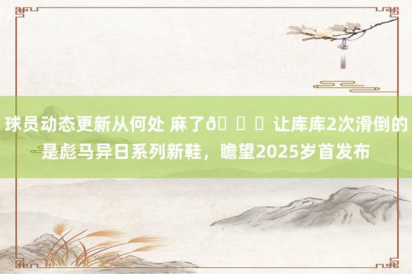 球员动态更新从何处 麻了😂让库库2次滑倒的是彪马异日系列新鞋，瞻望2025岁首发布