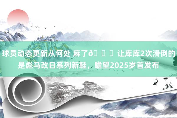 球员动态更新从何处 麻了😂让库库2次滑倒的是彪马改日系列新鞋，瞻望2025岁首发布