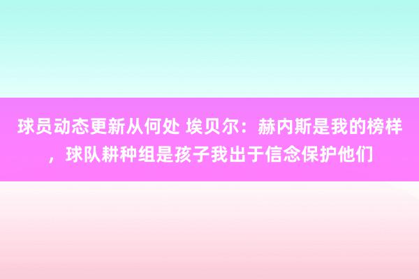 球员动态更新从何处 埃贝尔：赫内斯是我的榜样，球队耕种组是孩子我出于信念保护他们