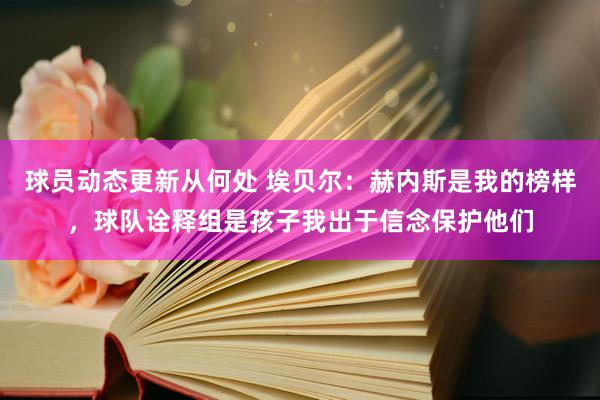 球员动态更新从何处 埃贝尔：赫内斯是我的榜样，球队诠释组是孩子我出于信念保护他们