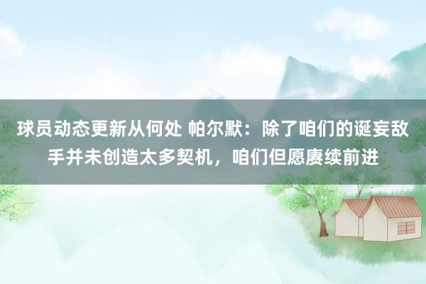 球员动态更新从何处 帕尔默：除了咱们的诞妄敌手并未创造太多契机，咱们但愿赓续前进